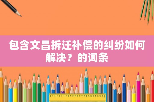 包含文昌拆遷補償的糾紛如何解決？的詞條