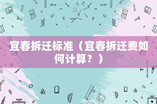 宜春拆遷標準（宜春拆遷費如何計算？）