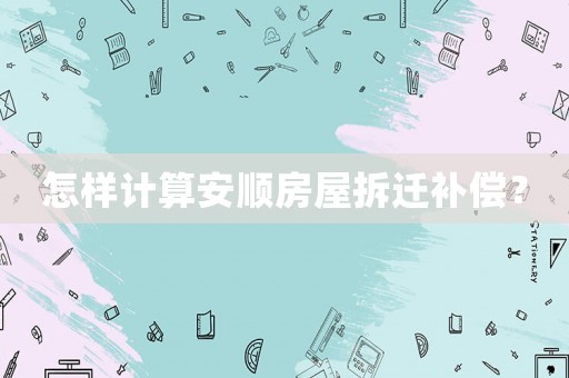 怎樣計算安順房屋拆遷補償？
