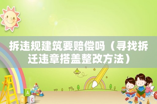 拆違規(guī)建筑要賠償嗎（尋找拆遷違章搭蓋整改方法）