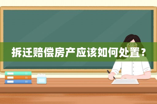 拆遷賠償房產應該如何處置？
