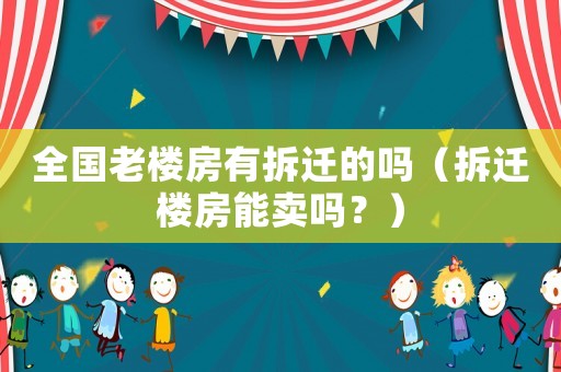 全國老樓房有拆遷的嗎（拆遷樓房能賣嗎？）