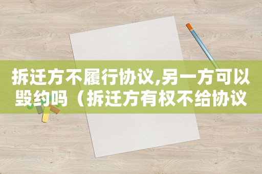 拆遷方不履行協議,另一方可以毀約嗎（拆遷方有權不給協議？）
