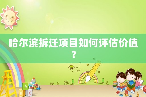 哈爾濱拆遷項目如何評估價值？