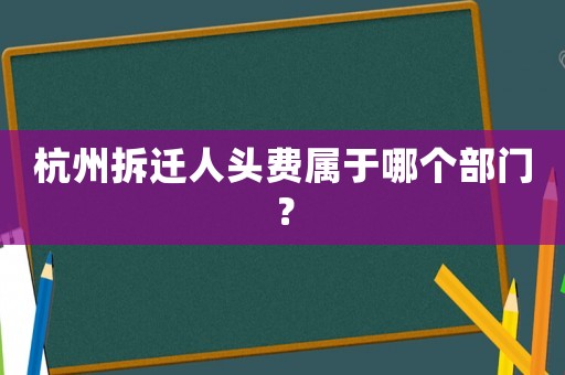 杭州拆遷人頭費屬于哪個部門？