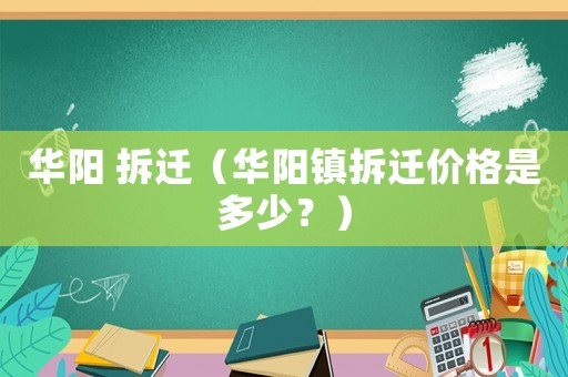 華陽(yáng) 拆遷（華陽(yáng)鎮(zhèn)拆遷價(jià)格是多少？）