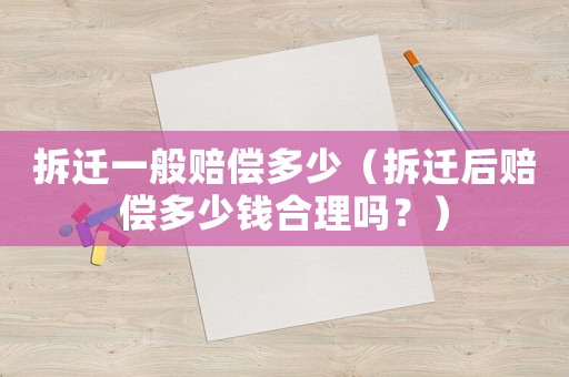 拆遷一般賠償多少（拆遷后賠償多少錢合理嗎？）