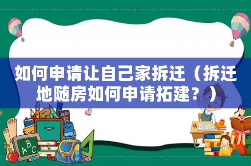 如何申請(qǐng)讓自己家拆遷（拆遷地隨房如何申請(qǐng)拓建？）