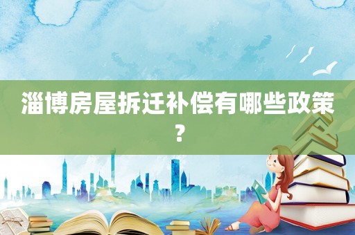 淄博房屋拆遷補償有哪些政策？