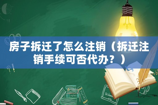房子拆遷了怎么注銷（拆遷注銷手續可否代辦？）