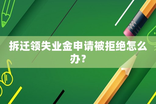 拆遷領失業金申請被拒絕怎么辦？