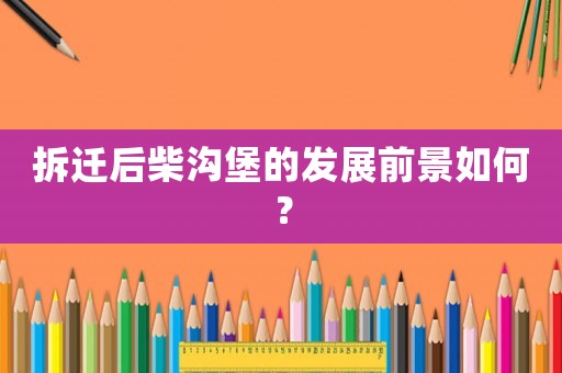 拆遷后柴溝堡的發展前景如何？