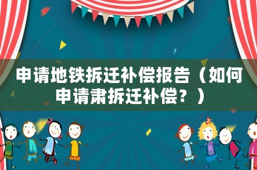 申請地鐵拆遷補償報告（如何申請肅拆遷補償？）