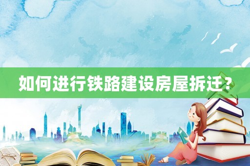如何進(jìn)行鐵路建設(shè)房屋拆遷？