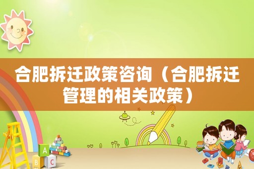 合肥拆遷政策咨詢（合肥拆遷管理的相關政策）