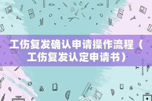 工傷復發確認申請操作流程（工傷復發認定申請書）