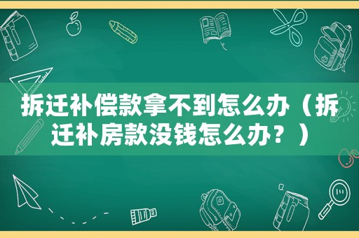 拆遷補(bǔ)償款拿不到怎么辦（拆遷補(bǔ)房款沒錢怎么辦？）