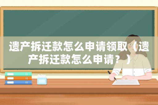 遺產拆遷款怎么申請領取（遺產拆遷款怎么申請？）