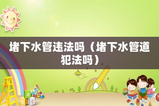 堵下水管違法嗎（堵下水管道犯法嗎）