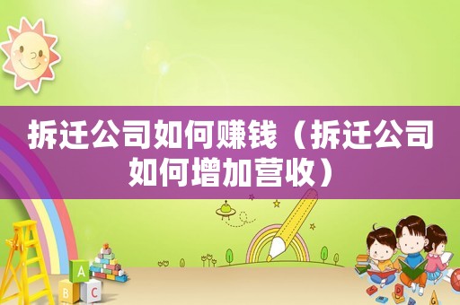 拆遷公司如何賺錢(qián)（拆遷公司如何增加營(yíng)收）