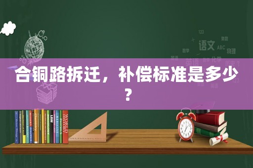 合銅路拆遷，補(bǔ)償標(biāo)準(zhǔn)是多少？