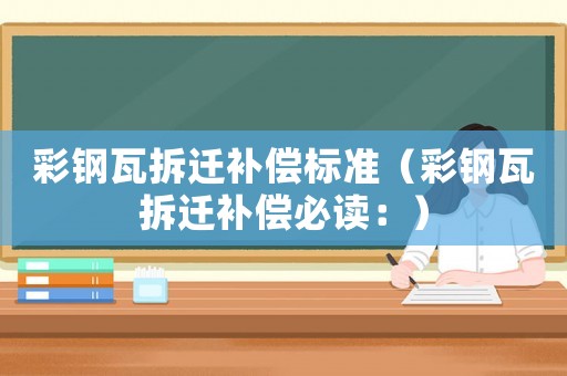 彩鋼瓦拆遷補償標準（彩鋼瓦拆遷補償必讀：）