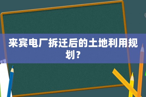 來賓電廠拆遷后的土地利用規(guī)劃？