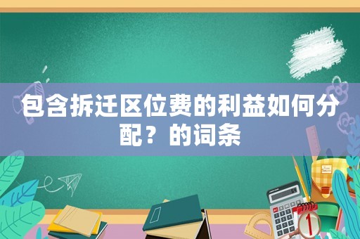 包含拆遷區(qū)位費(fèi)的利益如何分配？的詞條