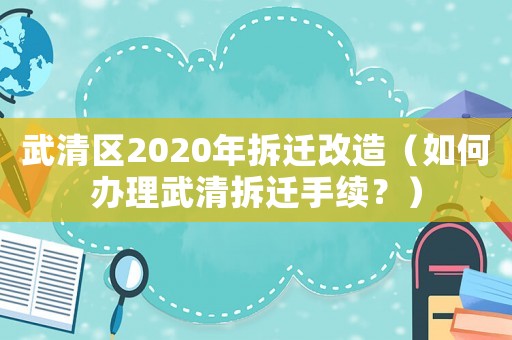武清區(qū)2020年拆遷改造（如何辦理武清拆遷手續(xù)？）