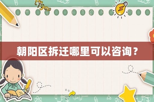 朝陽(yáng)區(qū)拆遷哪里可以咨詢(xún)？