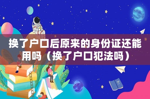 換了戶口后原來的身份證還能用嗎（換了戶口犯法嗎）