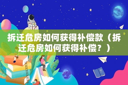 拆遷危房如何獲得補償款（拆遷危房如何獲得補償？）