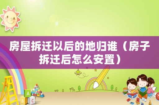 房屋拆遷以后的地歸誰（房子拆遷后怎么安置）