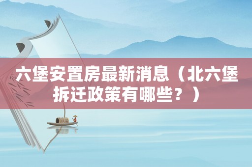 六堡安置房最新消息（北六堡拆遷政策有哪些？）