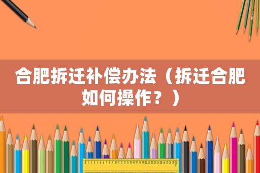 合肥拆遷補(bǔ)償辦法（拆遷合肥如何操作？）