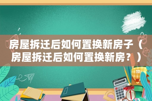 房屋拆遷后如何置換新房子（房屋拆遷后如何置換新房？）