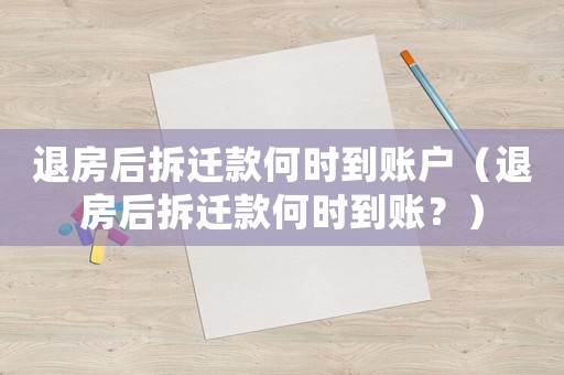 退房后拆遷款何時到賬戶（退房后拆遷款何時到賬？）