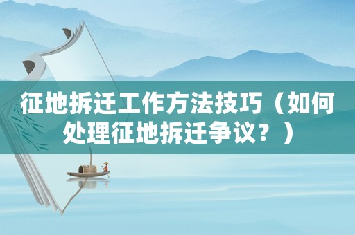 征地拆遷工作方法技巧（如何處理征地拆遷爭議？）