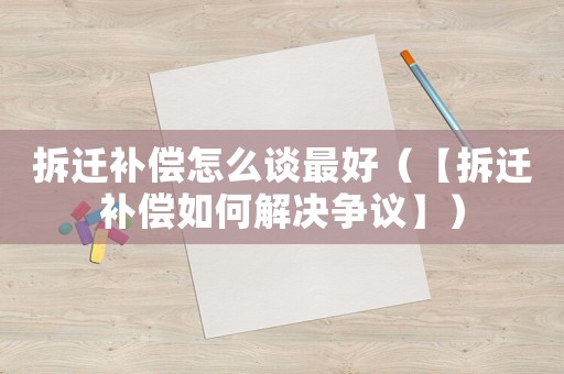 拆遷補償怎么談最好（【拆遷補償如何解決爭議】）