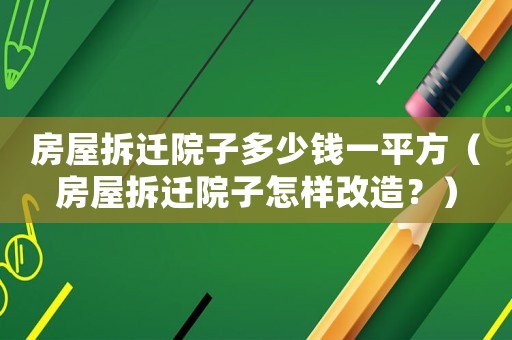 房屋拆遷院子多少錢一平方（房屋拆遷院子怎樣改造？）