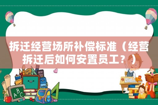 拆遷經營場所補償標準（經營拆遷后如何安置員工？）