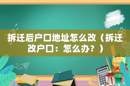 拆遷后戶口地址怎么改（拆遷改戶口：怎么辦？）
