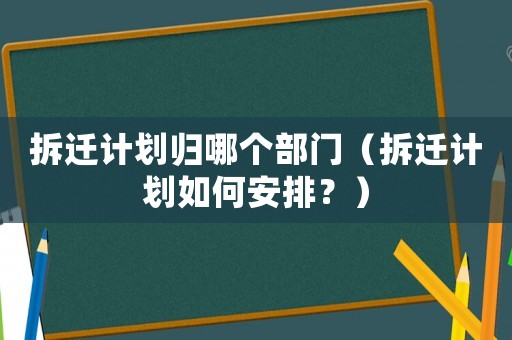 拆遷計劃歸哪個部門（拆遷計劃如何安排？）