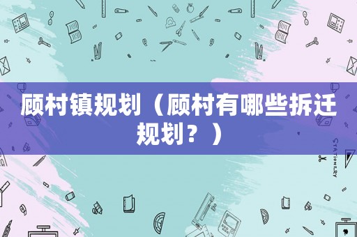 顧村鎮規劃（顧村有哪些拆遷規劃？）