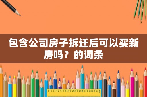 包含公司房子拆遷后可以買新房嗎？的詞條