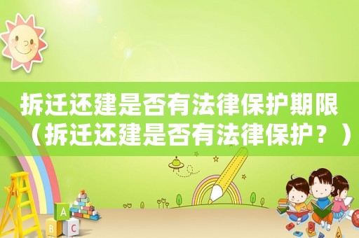 拆遷還建是否有法律保護期限（拆遷還建是否有法律保護？）