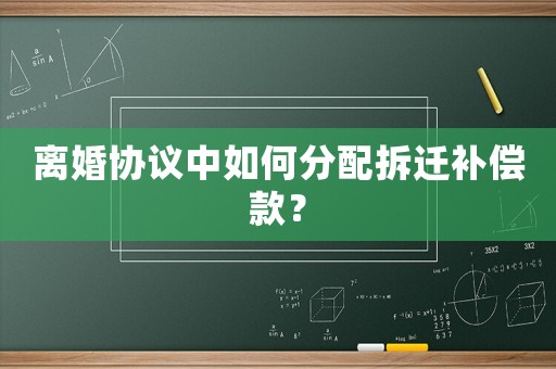 離婚協議中如何分配拆遷補償款？