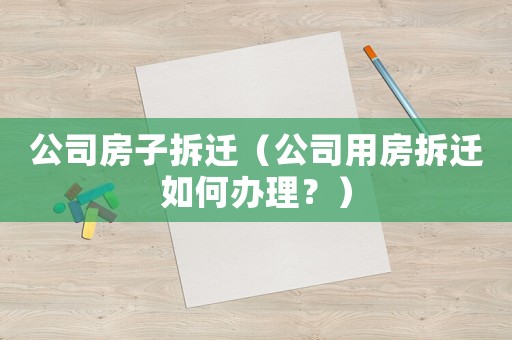 公司房子拆遷（公司用房拆遷如何辦理？）