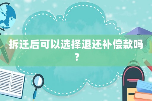 拆遷后可以選擇退還補(bǔ)償款嗎？