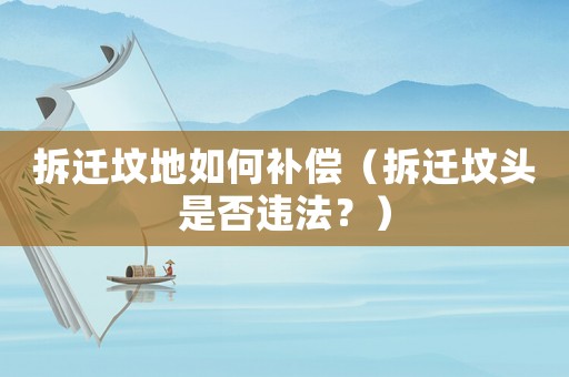 拆遷墳地如何補償（拆遷墳頭是否違法？）